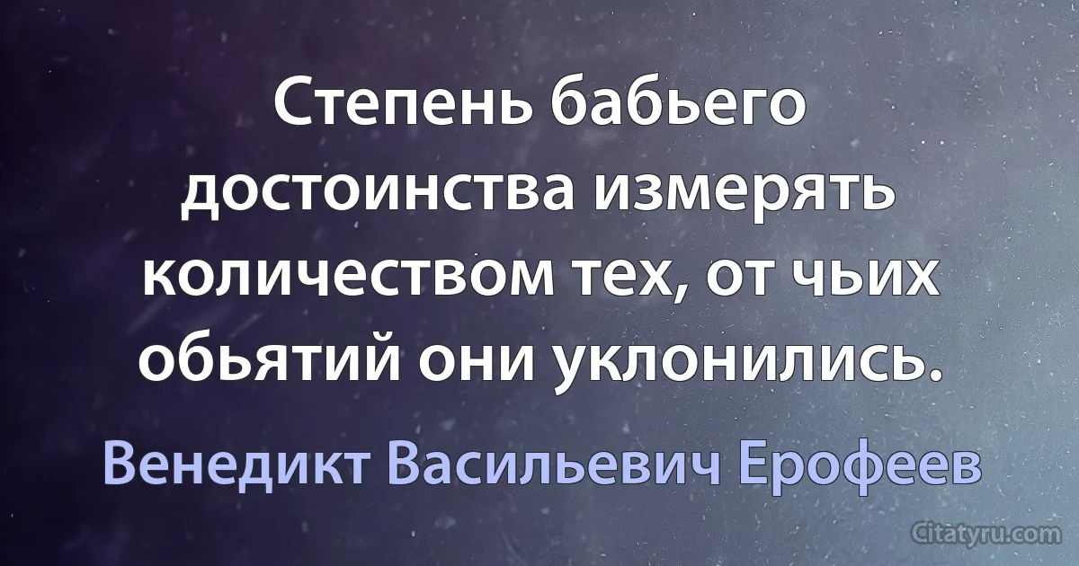 Степень бабьего достоинства измерять количеством тех, от чьих обьятий они уклонились. (Венедикт Васильевич Ерофеев)