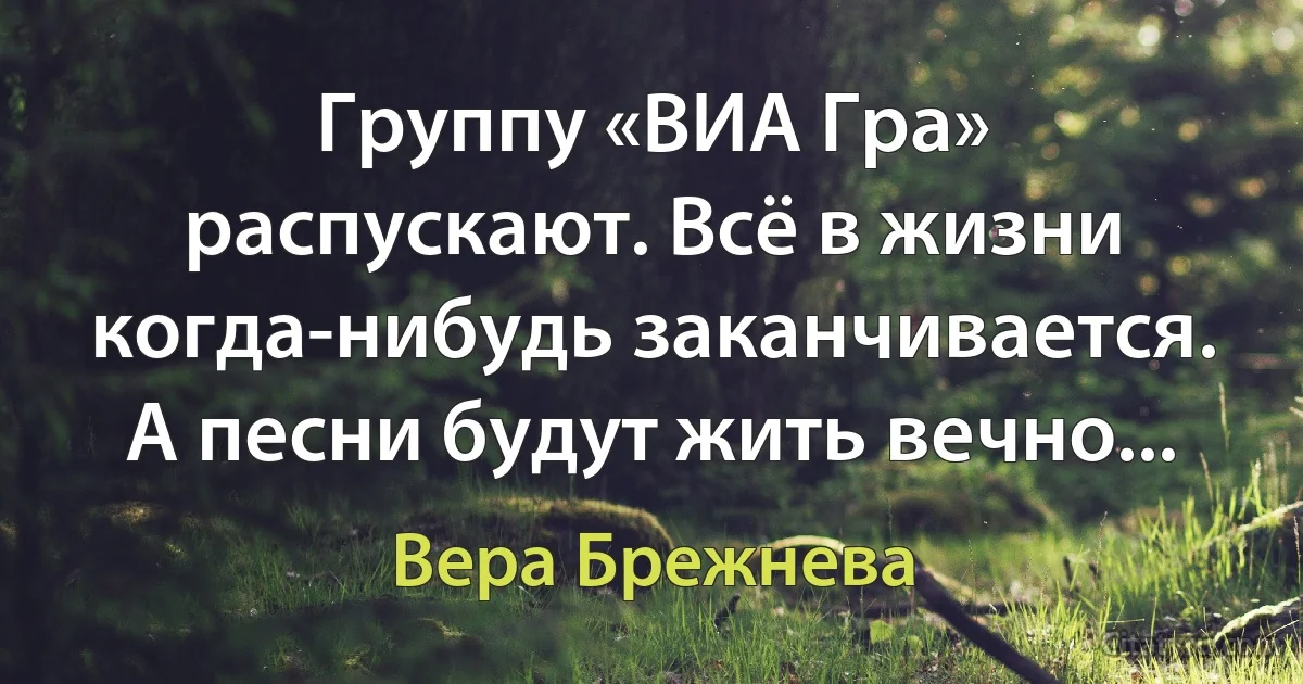 Группу «ВИА Гра» распускают. Всё в жизни когда-нибудь заканчивается. А песни будут жить вечно... (Вера Брежнева)