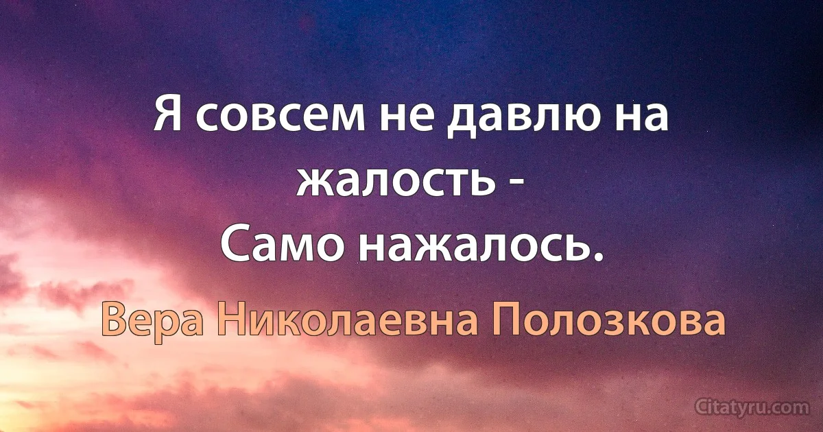 Я совсем не давлю на жалость -
Само нажалось. (Вера Николаевна Полозкова)