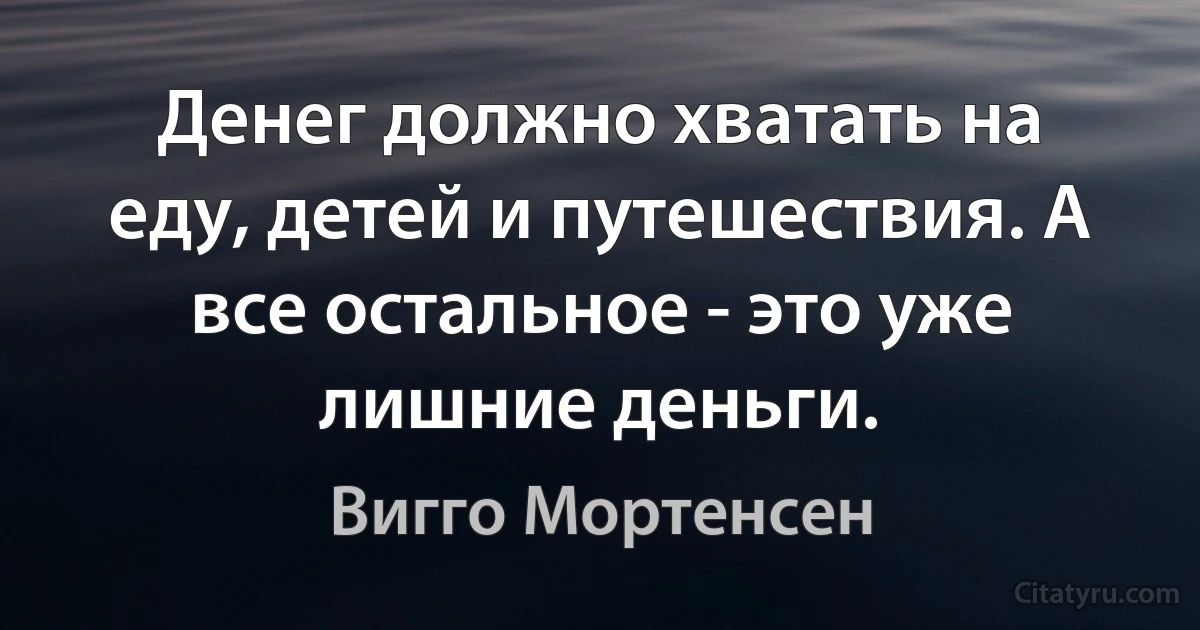 Денег должно хватать на еду, детей и путешествия. А все остальное - это уже лишние деньги. (Вигго Мортенсен)