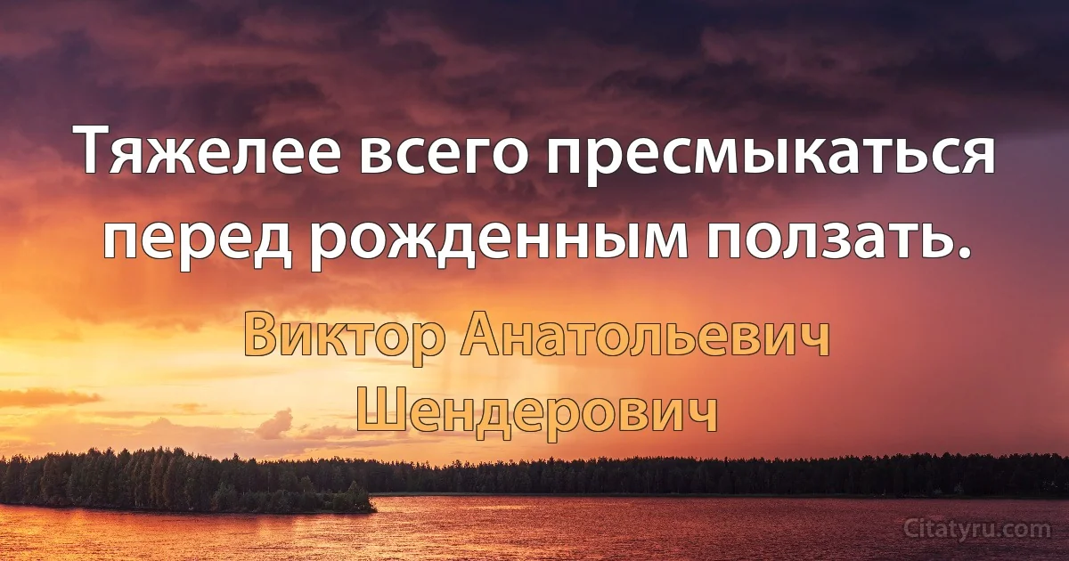 Тяжелее всего пресмыкаться перед рожденным ползать. (Виктор Анатольевич Шендерович)