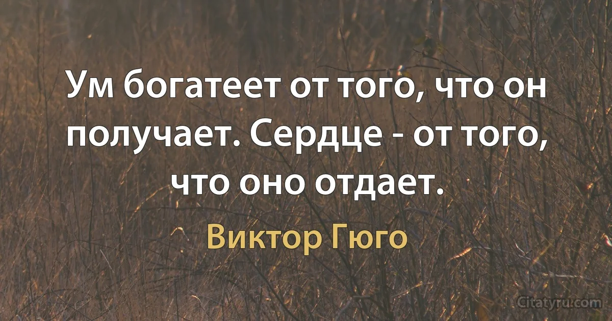 Ум богатеет от того, что он получает. Сердце - от того, что оно отдает. (Виктор Гюго)