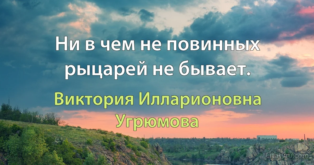 Ни в чем не повинных рыцарей не бывает. (Виктория Илларионовна Угрюмова)