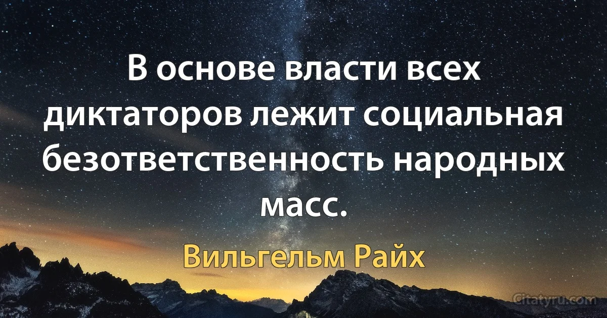 В основе власти всех диктаторов лежит социальная безответственность народных масс. (Вильгельм Райх)