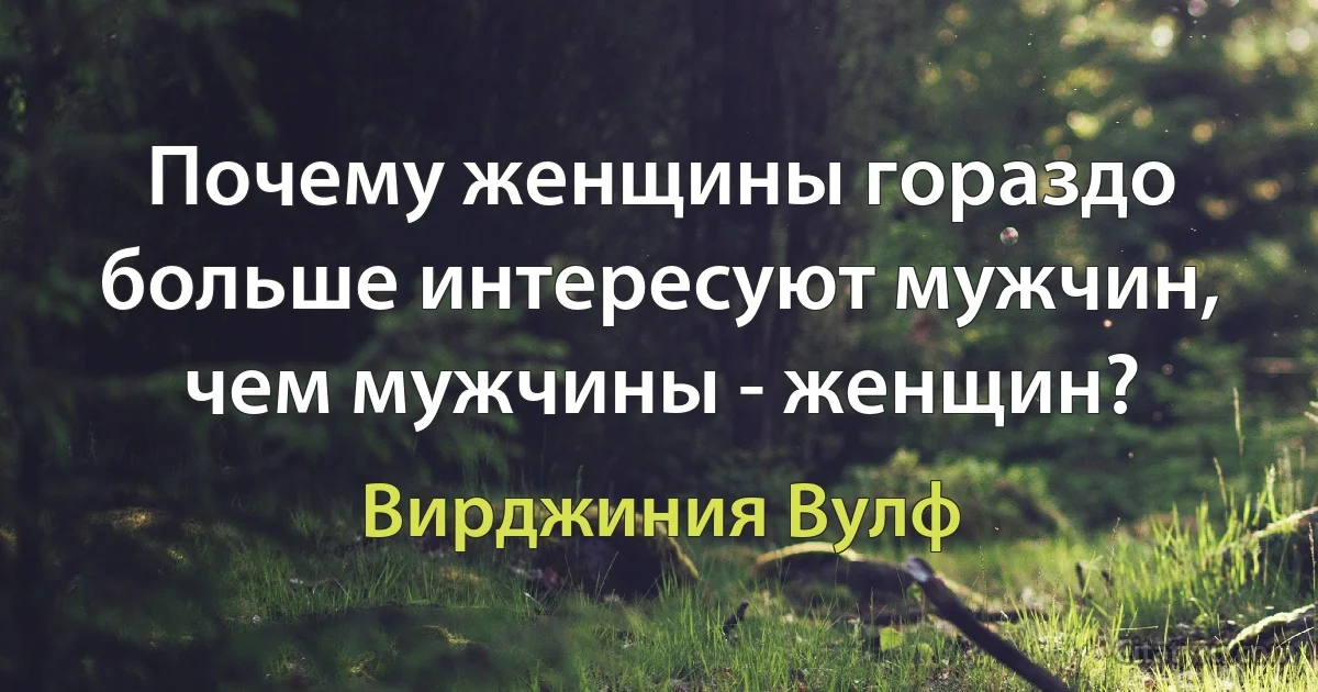 Почему женщины гораздо больше интересуют мужчин, чем мужчины - женщин? (Вирджиния Вулф)