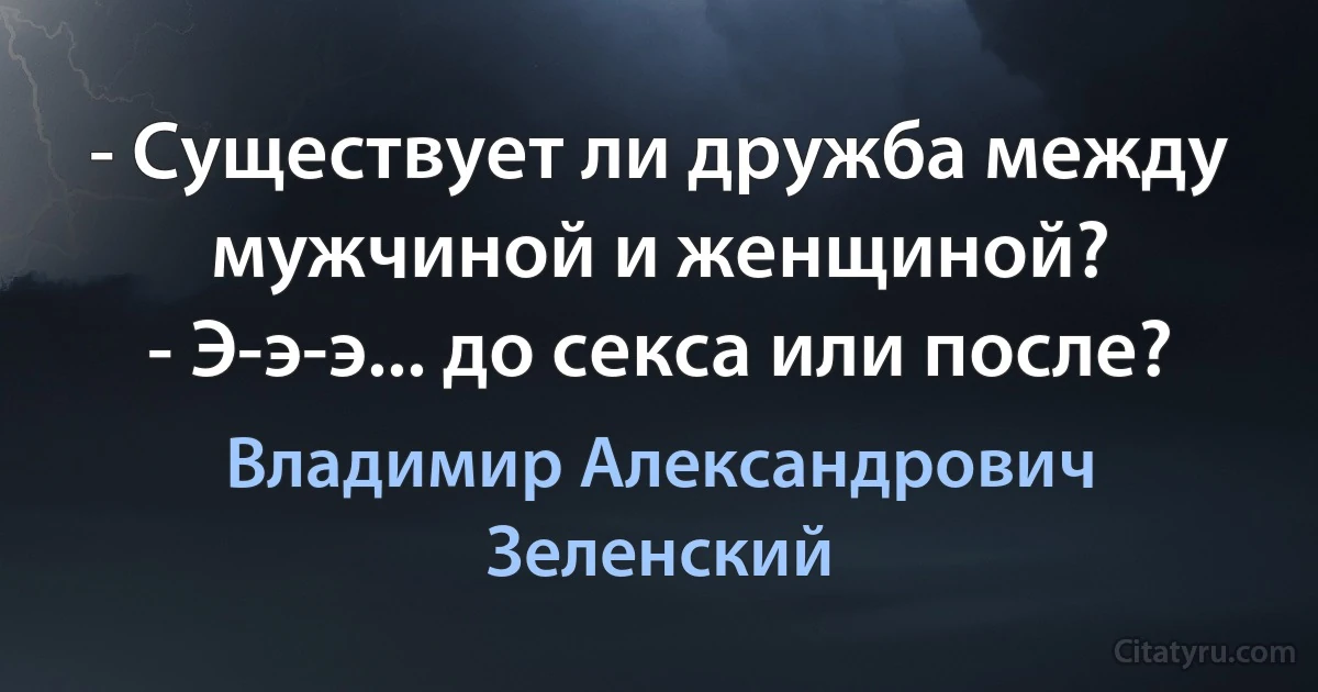 - Существует ли дружба между мужчиной и женщиной?
- Э-э-э... до секса или после? (Владимир Александрович Зеленский)