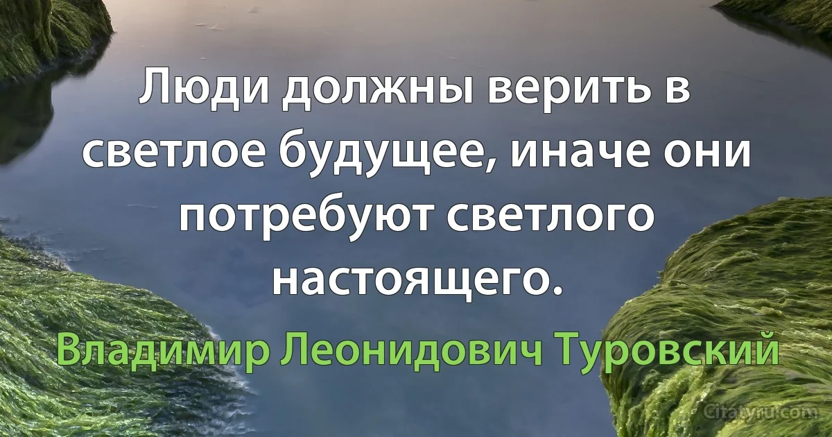 Люди должны верить в светлое будущее, иначе они потребуют светлого настоящего. (Владимир Леонидович Туровский)