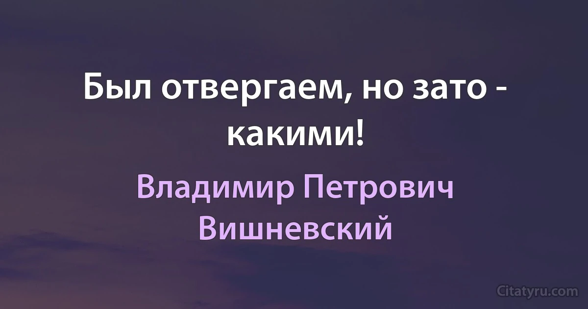 Был отвергаем, но зато - какими! (Владимир Петрович Вишневский)