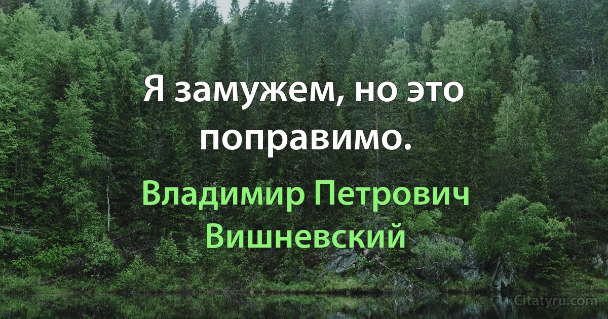 Я замужем, но это поправимо. (Владимир Петрович Вишневский)