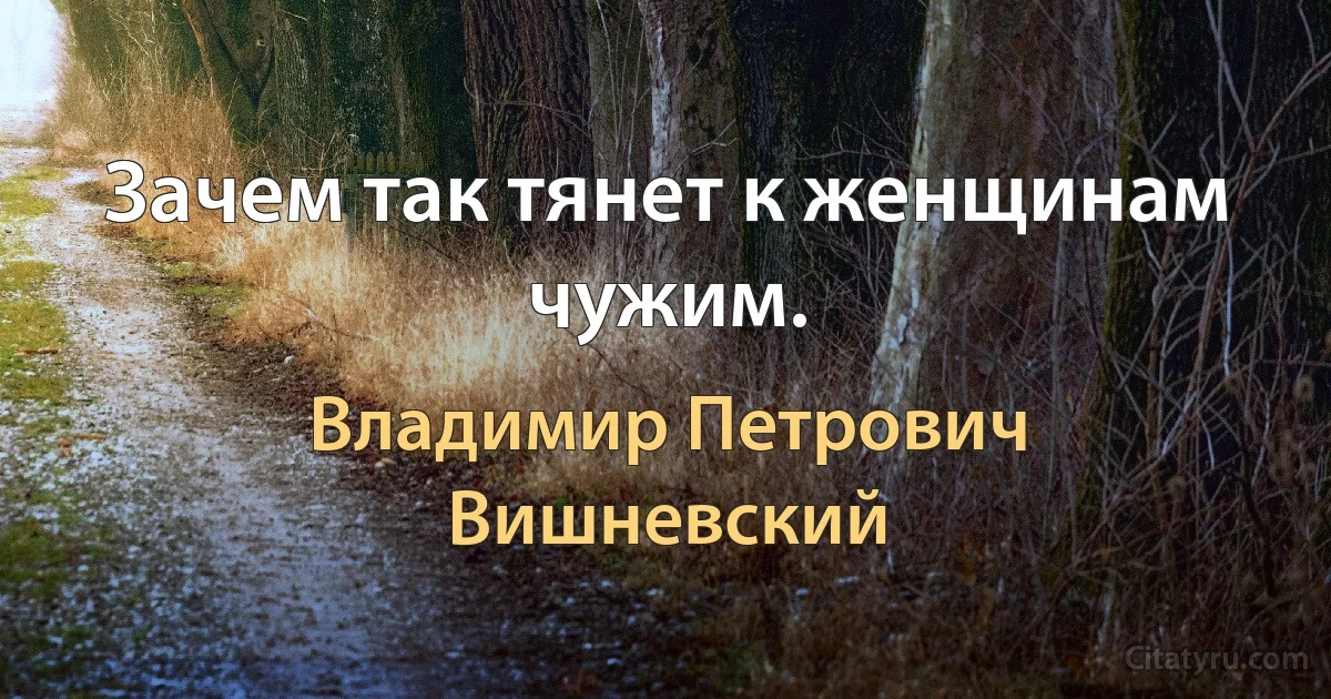 Зачем так тянет к женщинам чужим. (Владимир Петрович Вишневский)