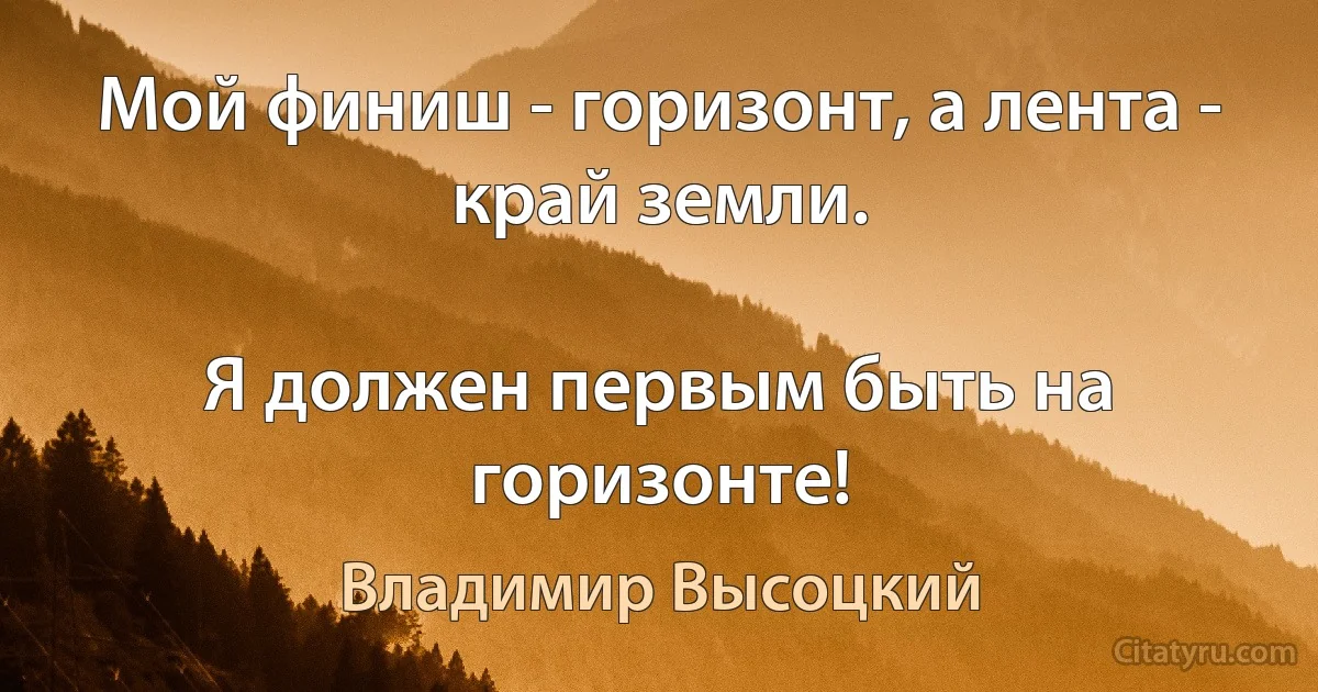 Мой финиш - горизонт, а лента - край земли.

Я должен первым быть на горизонте! (Владимир Высоцкий)