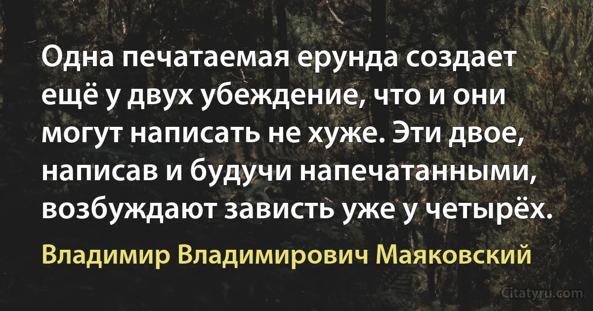 Одна печатаемая ерунда создает ещё у двух убеждение, что и они могут написать не хуже. Эти двое, написав и будучи напечатанными, возбуждают зависть уже у четырёх. (Владимир Владимирович Маяковский)