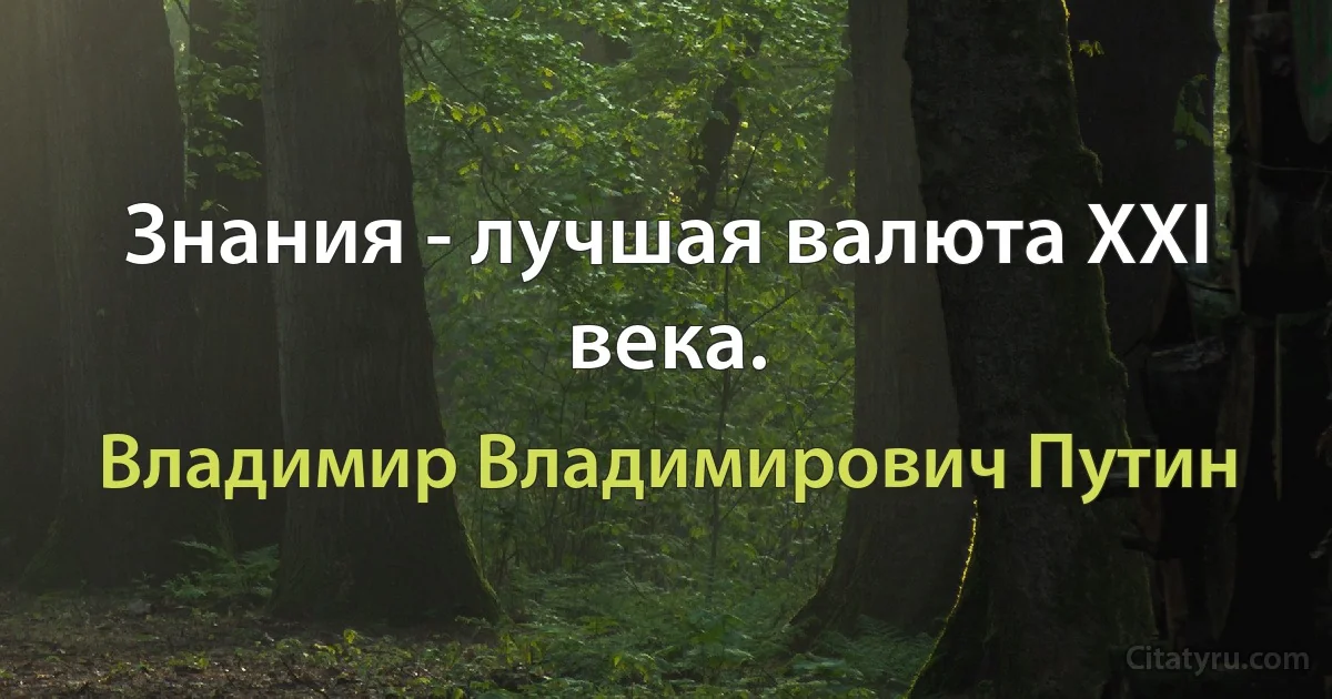 Знания - лучшая валюта XXI века. (Владимир Владимирович Путин)