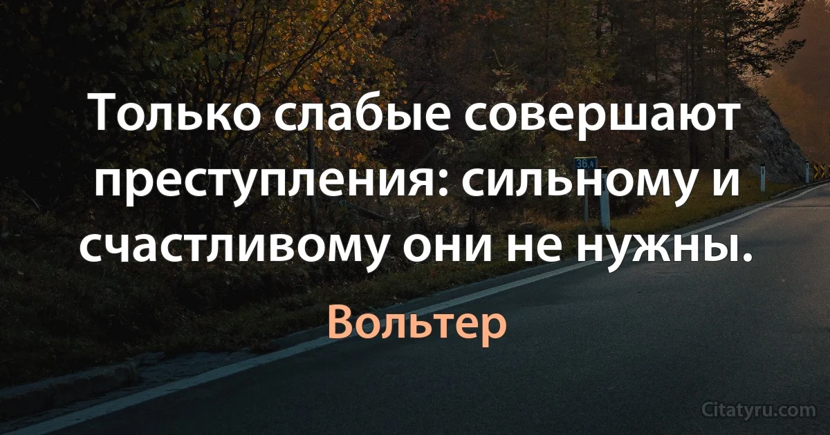 Только слабые совершают преступления: сильному и счастливому они не нужны. (Вольтер)