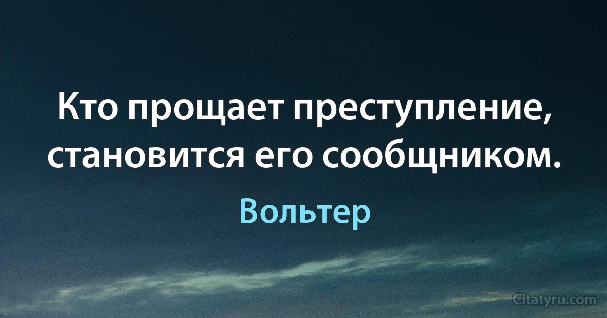 Кто прощает преступление, становится его сообщником. (Вольтер)