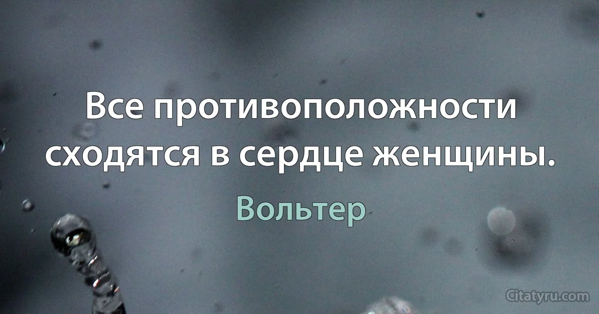 Все противоположности сходятся в сердце женщины. (Вольтер)