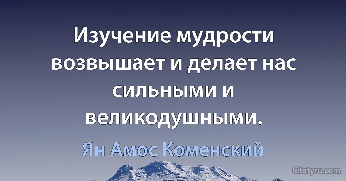 Изучение мудрости возвышает и делает нас сильными и великодушными. (Ян Амос Коменский)