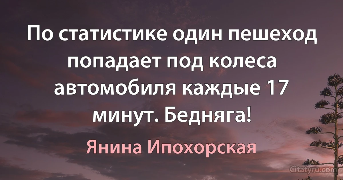 По статистике один пешеход попадает под колеса автомобиля каждые 17 минут. Бедняга! (Янина Ипохорская)