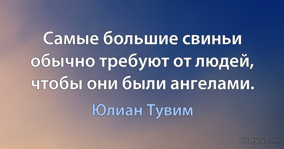 Самые большие свиньи обычно требуют от людей, чтобы они были ангелами. (Юлиан Тувим)