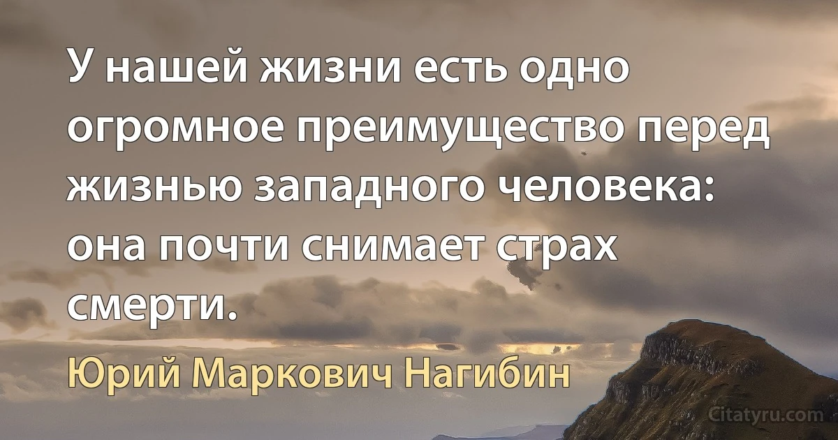 У нашей жизни есть одно огромное преимущество перед жизнью западного человека: она почти снимает страх смерти. (Юрий Маркович Нагибин)