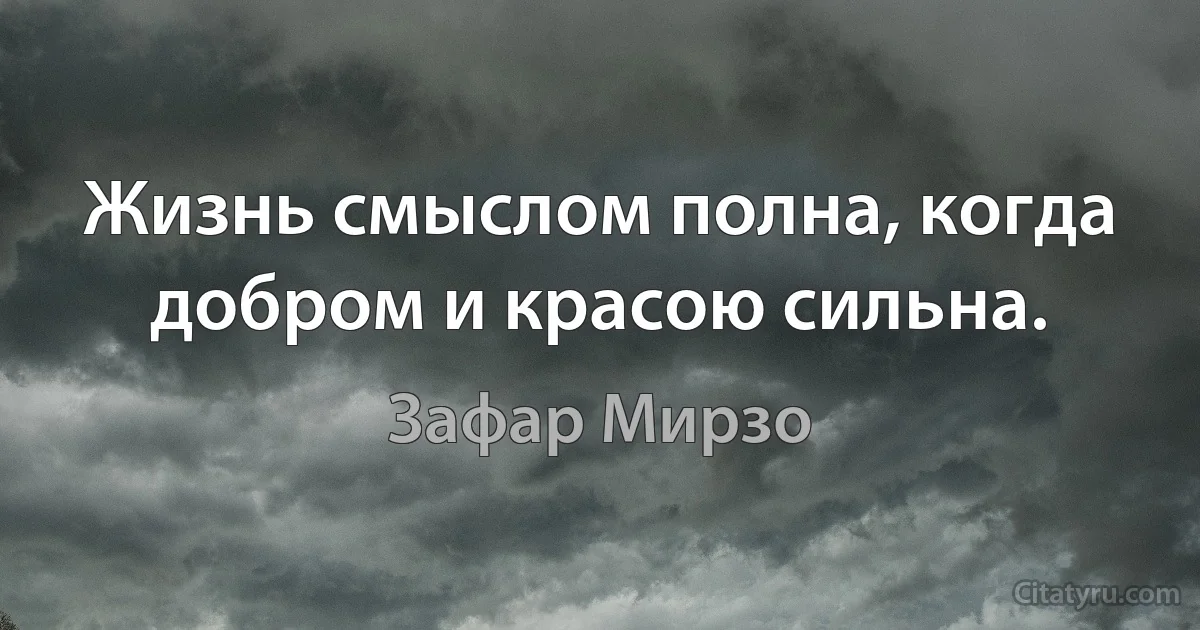 Жизнь смыслом полна, когда добром и красою сильна. (Зафар Мирзо)