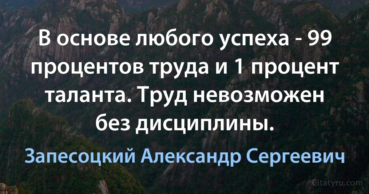 В основе любого успеха - 99 процентов труда и 1 процент таланта. Труд невозможен без дисциплины. (Запесоцкий Александр Сергеевич)