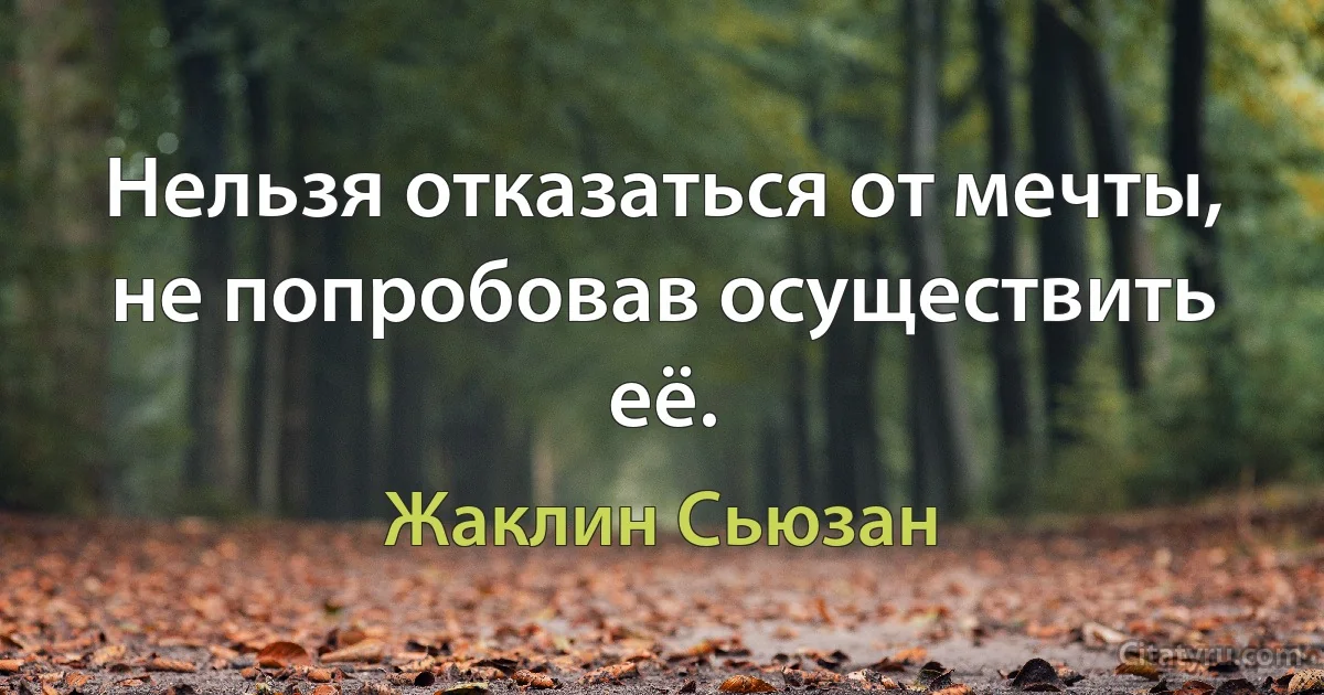 Нельзя отказаться от мечты, не попробовав осуществить её. (Жаклин Сьюзан)