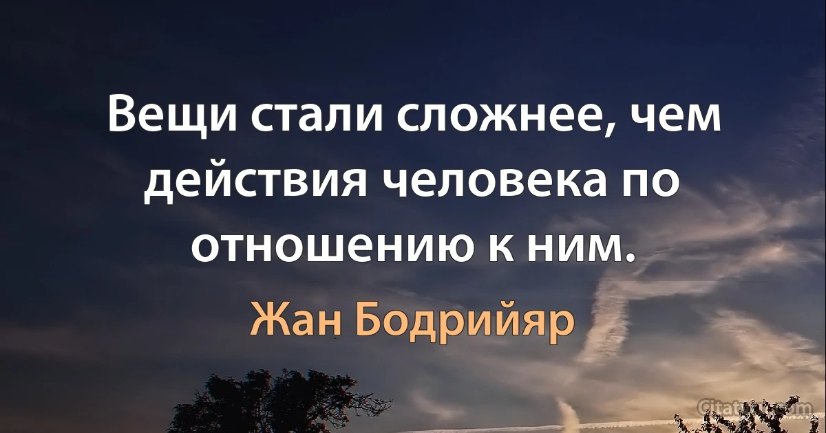 Вещи стали сложнее, чем действия человека по отношению к ним. (Жан Бодрийяр)