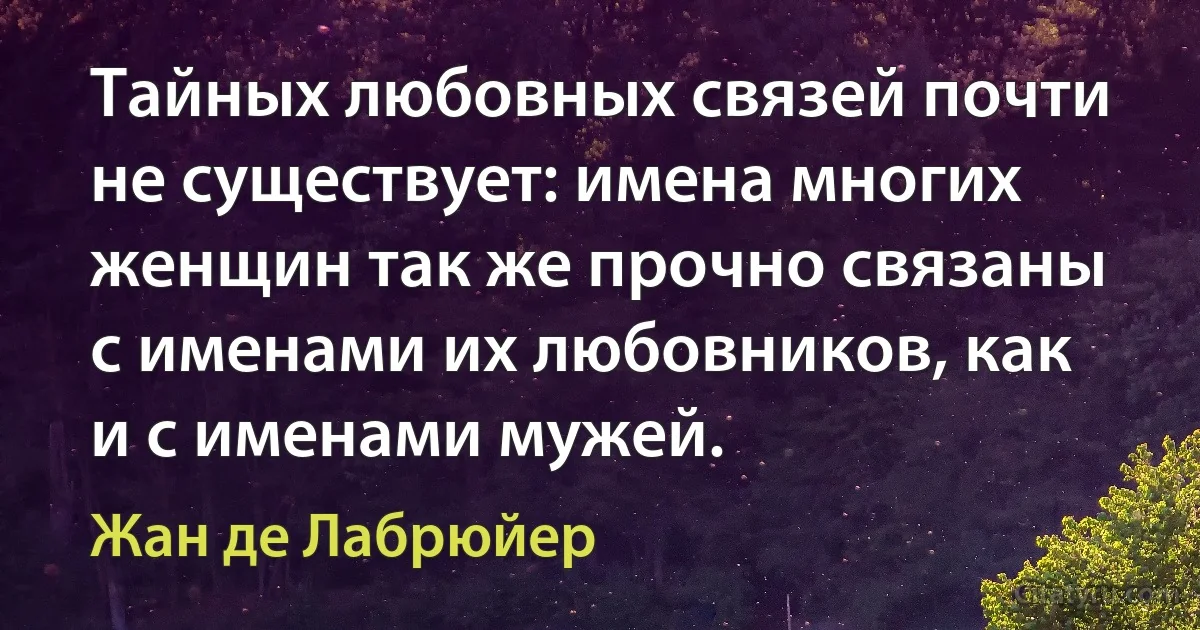 Тайных любовных связей почти не существует: имена многих женщин так же прочно связаны с именами их любовников, как и с именами мужей. (Жан де Лабрюйер)