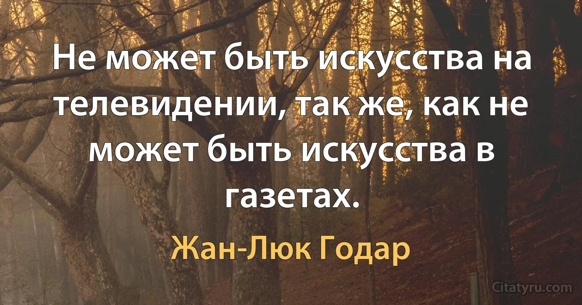 Не может быть искусства на телевидении, так же, как не может быть искусства в газетах. (Жан-Люк Годар)