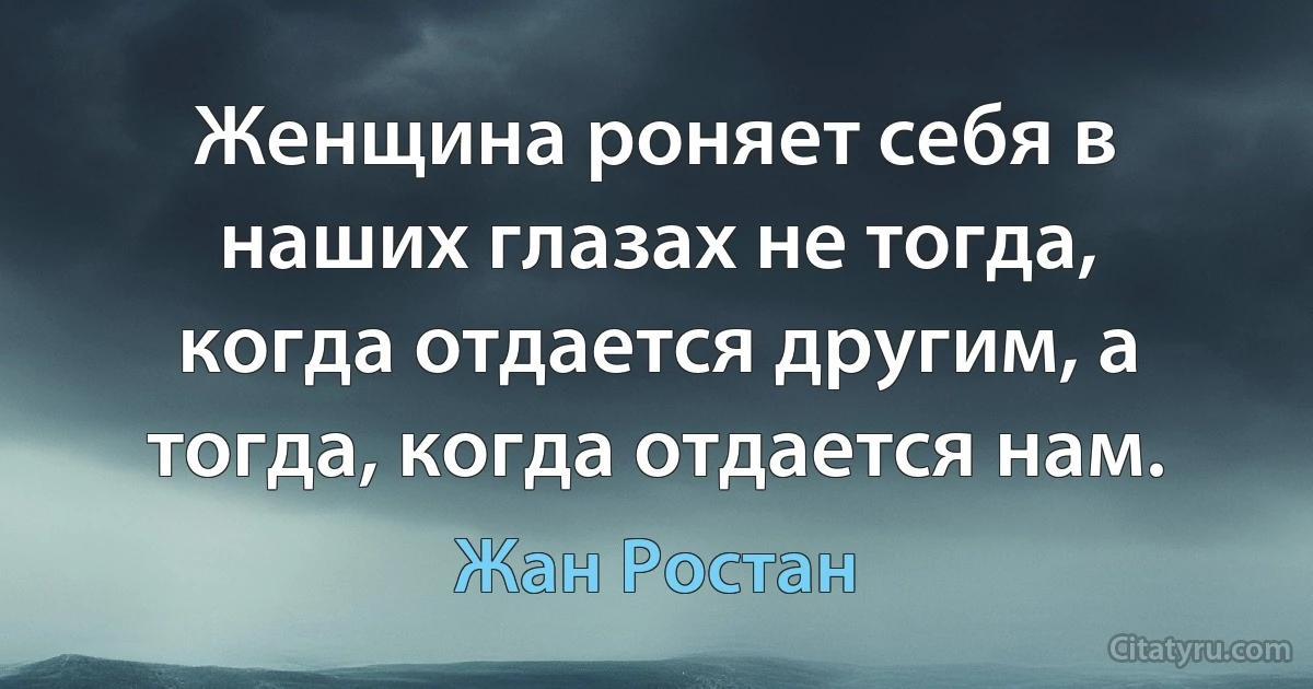 Женщина роняет себя в наших глазах не тогда, когда отдается другим, а тогда, когда отдается нам. (Жан Ростан)