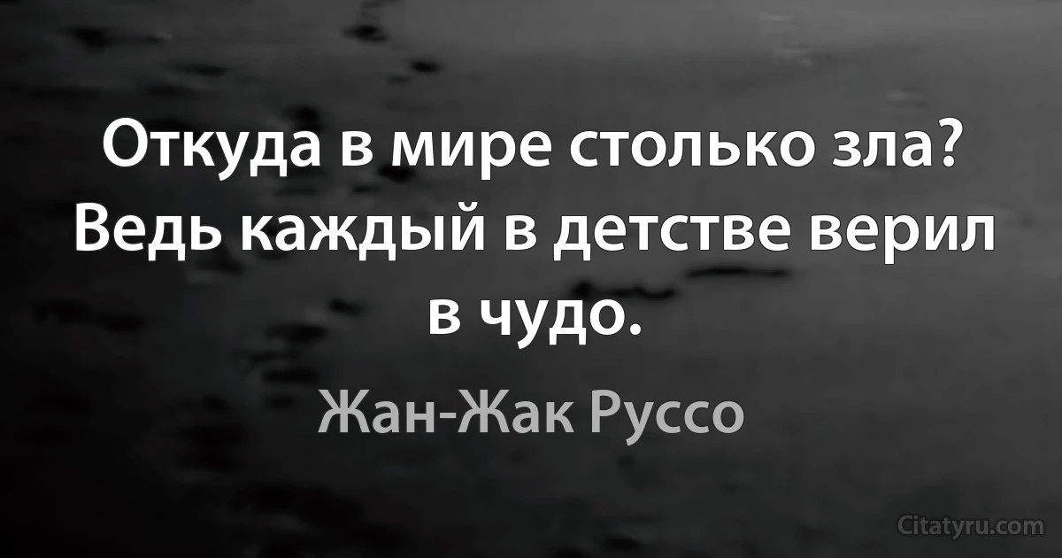 Откуда в мире столько зла? Ведь каждый в детстве верил в чудо. (Жан-Жак Руссо)