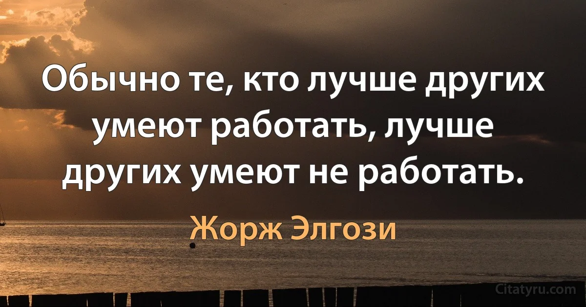 Обычно те, кто лучше других умеют работать, лучше других умеют не работать. (Жорж Элгози)