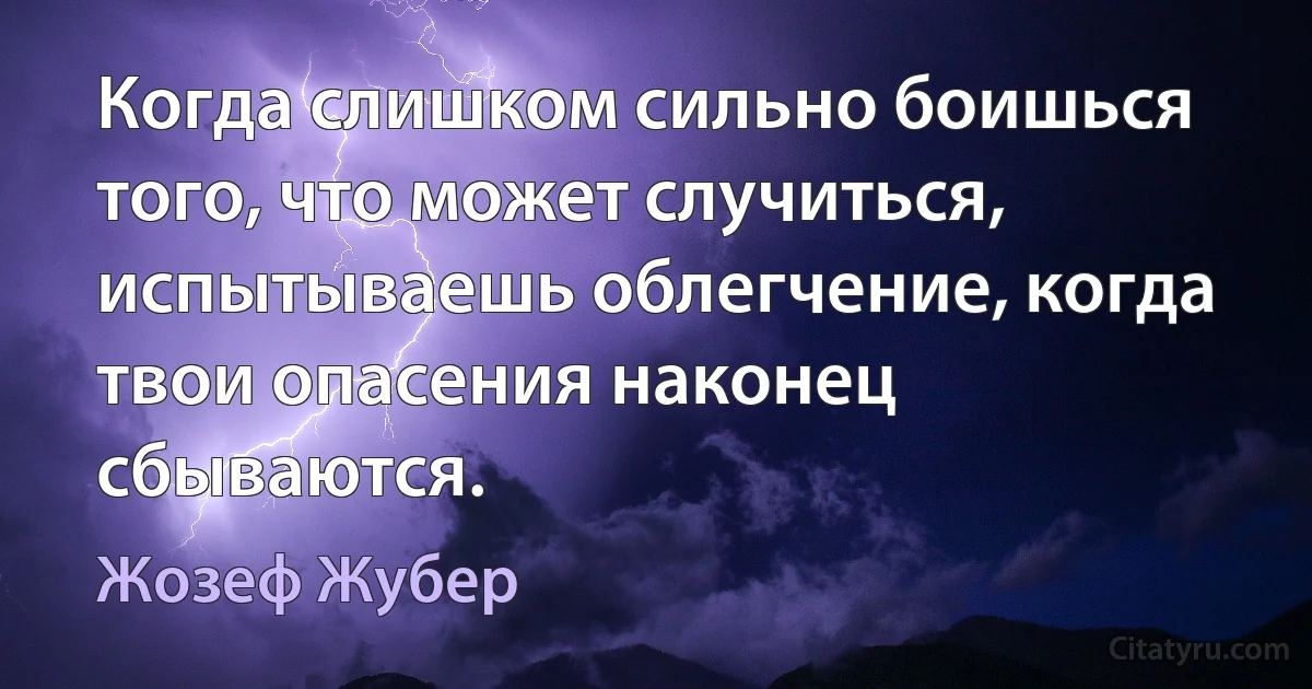 Когда слишком сильно боишься того, что может случиться, испытываешь облегчение, когда твои опасения наконец сбываются. (Жозеф Жубер)