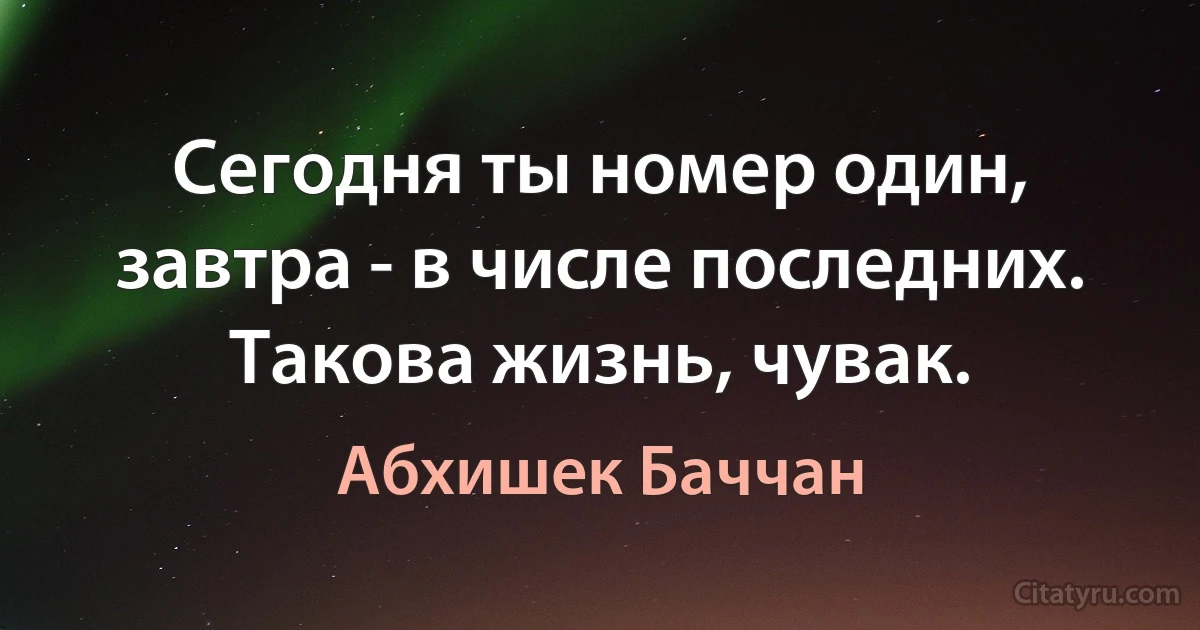 Сегодня ты номер один, завтра - в числе последних. Такова жизнь, чувак. (Абхишек Баччан)