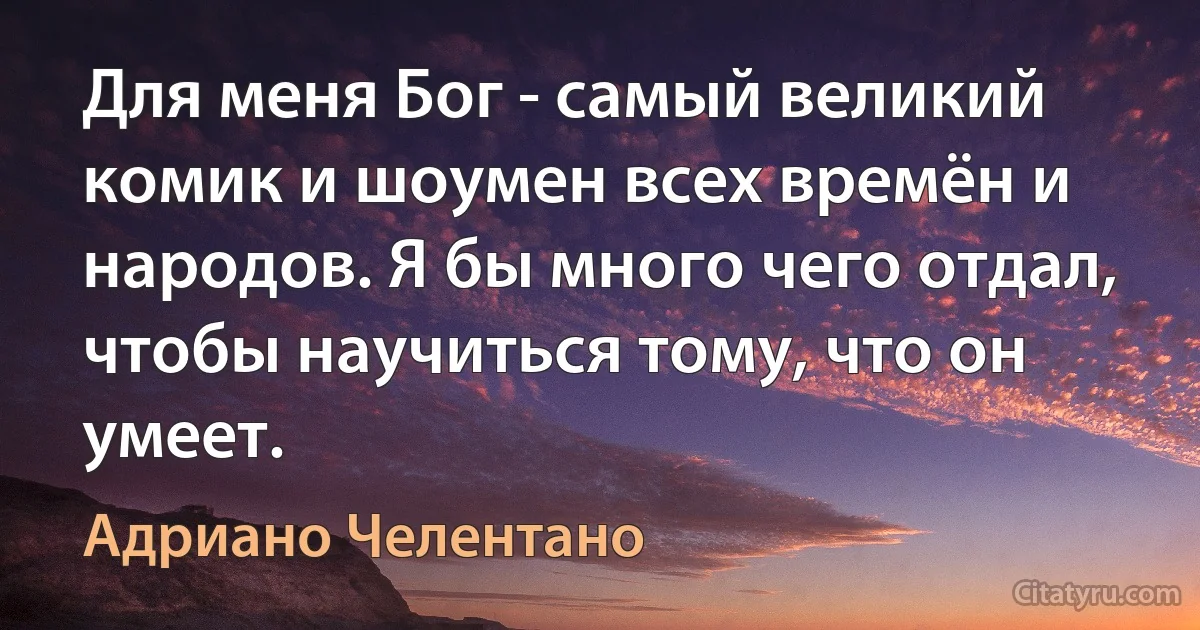 Для меня Бог - самый великий комик и шоумен всех времён и народов. Я бы много чего отдал, чтобы научиться тому, что он умеет. (Адриано Челентано)