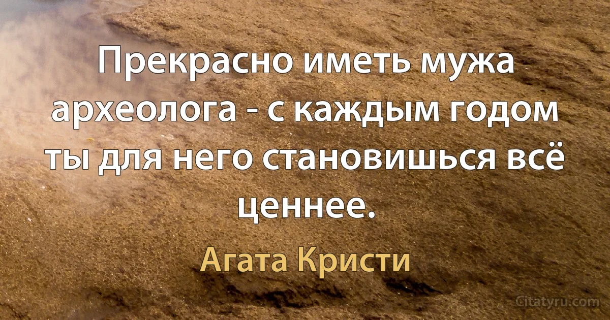 Прекрасно иметь мужа археолога - с каждым годом ты для него становишься всё ценнее. (Агата Кристи)