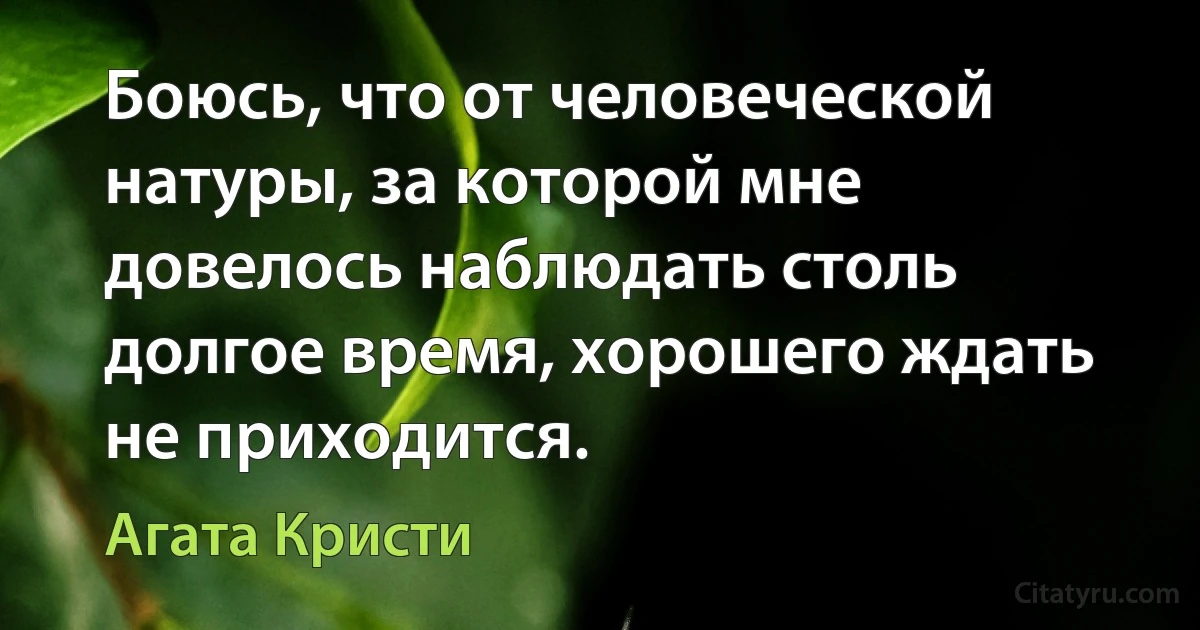 Боюсь, что от человеческой натуры, за которой мне довелось наблюдать столь долгое время, хорошего ждать не приходится. (Агата Кристи)