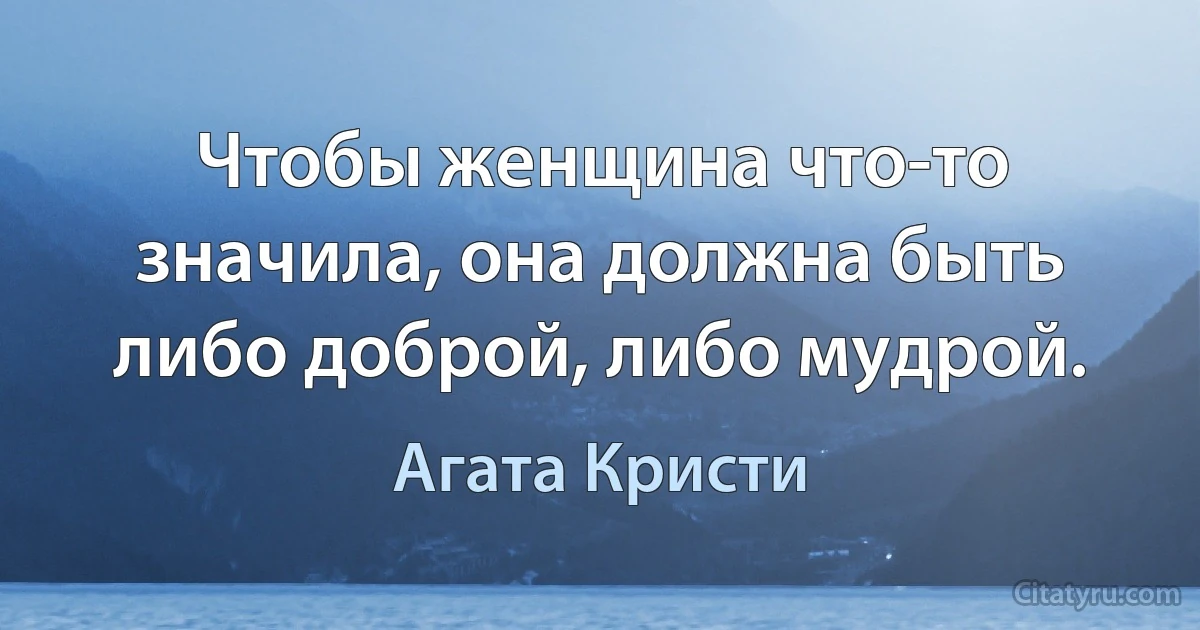 Чтобы женщина что-то значила, она должна быть либо доброй, либо мудрой. (Агата Кристи)