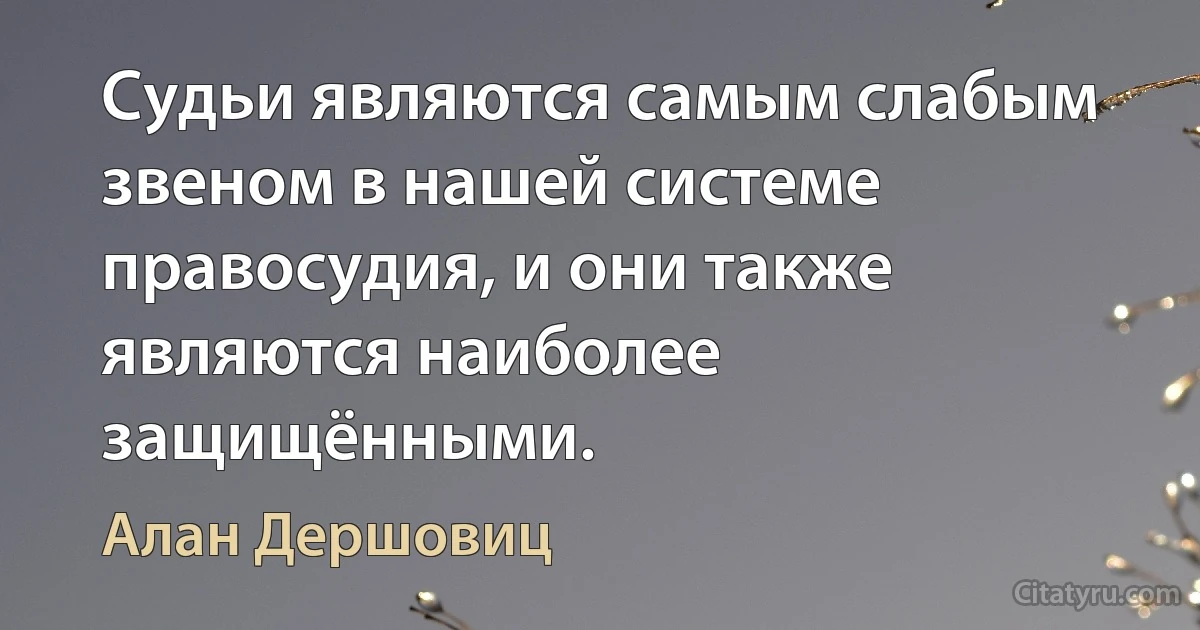 Судьи являются самым слабым звеном в нашей системе правосудия, и они также являются наиболее защищёнными. (Алан Дершовиц)