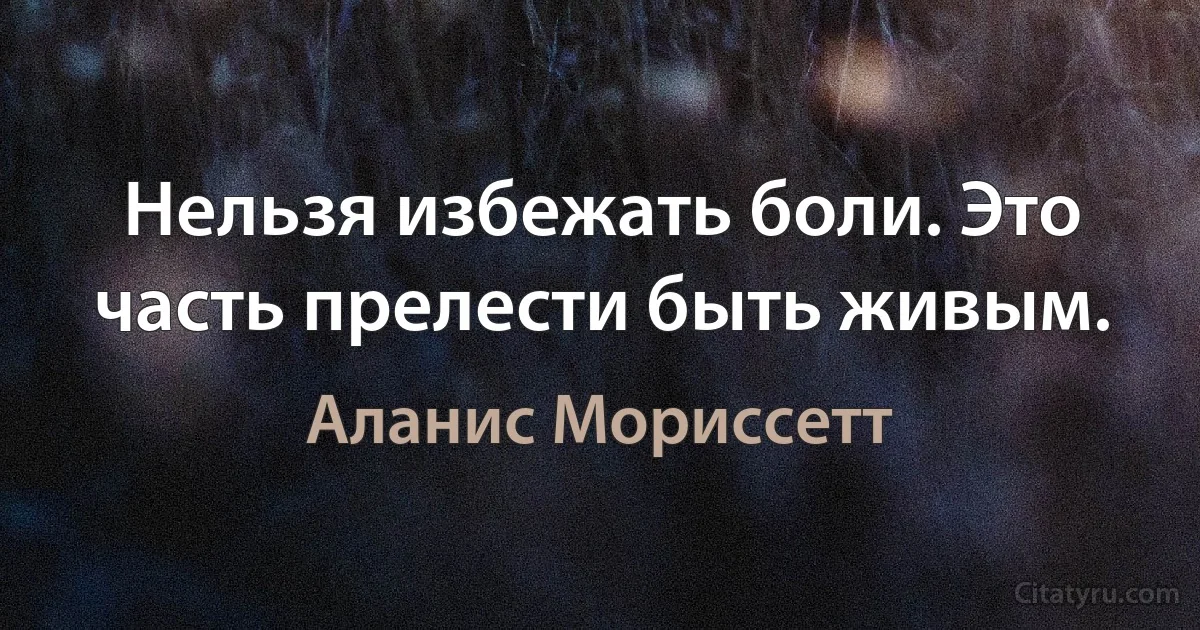 Нельзя избежать боли. Это часть прелести быть живым. (Аланис Мориссетт)