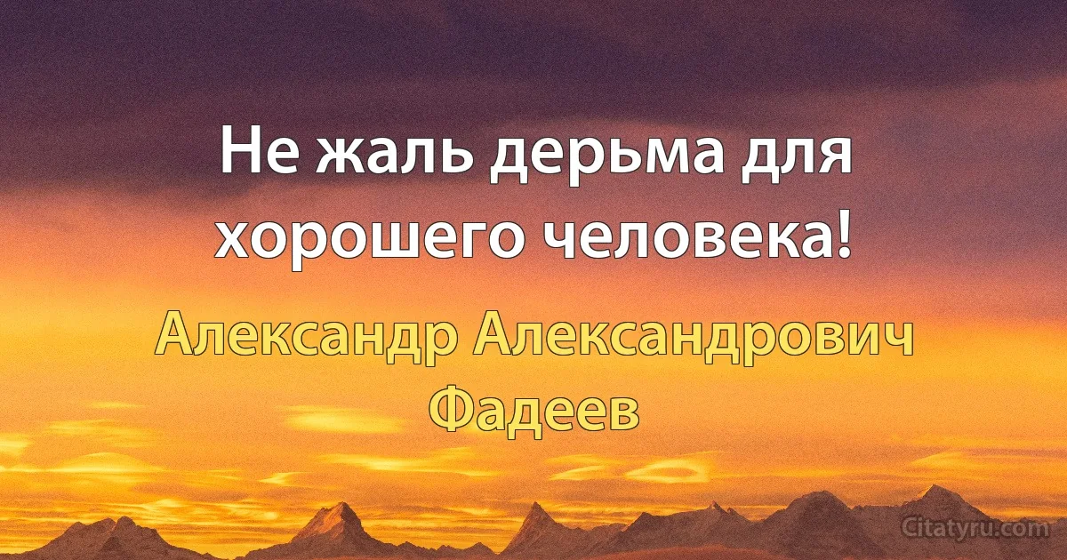 Не жаль дерьма для хорошего человека! (Александр Александрович Фадеев)