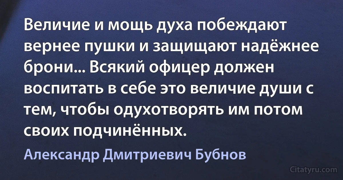 Величие и мощь духа побеждают вернее пушки и защищают надёжнее брони... Всякий офицер должен воспитать в себе это величие души с тем, чтобы одухотворять им потом своих подчинённых. (Александр Дмитриевич Бубнов)