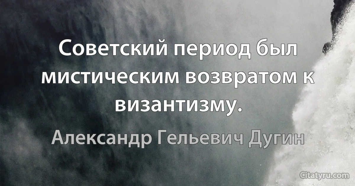 Советский период был мистическим возвратом к византизму. (Александр Гельевич Дугин)