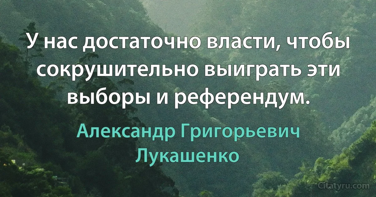 У нас достаточно власти, чтобы сокрушительно выиграть эти выборы и референдум. (Александр Григорьевич Лукашенко)