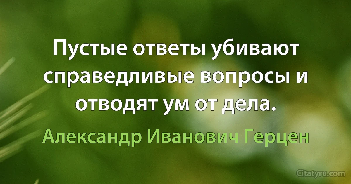 Пустые ответы убивают справедливые вопросы и отводят ум от дела. (Александр Иванович Герцен)