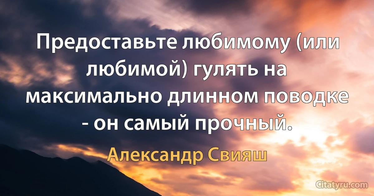 Предоставьте любимому (или любимой) гулять на максимально длинном поводке - он самый прочный. (Александр Свияш)