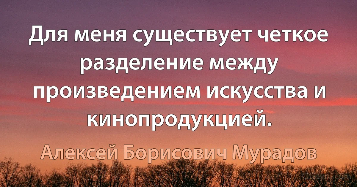 Для меня существует четкое разделение между произведением искусства и кинопродукцией. (Алексей Борисович Мурадов)