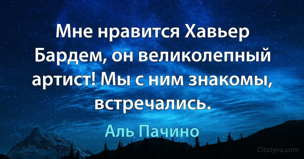 Мне нравится Хавьер Бардем, он великолепный артист! Мы с ним знакомы, встречались. (Аль Пачино)