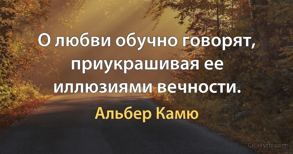 О любви обучно говорят, приукрашивая ее иллюзиями вечности. (Альбер Камю)